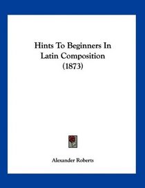 Hints To Beginners In Latin Composition (1873)