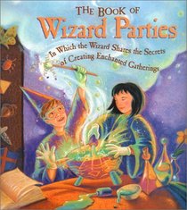 The Book of Wizard Parties: In Which the Wizard Shares the Secrets of Creating Enchanted Gatherings