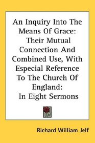 An Inquiry Into The Means Of Grace: Their Mutual Connection And Combined Use, With Especial Reference To The Church Of England: In Eight Sermons