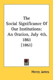 The Social Significance Of Our Institutions: An Oration, July 4th, 1861 (1861)