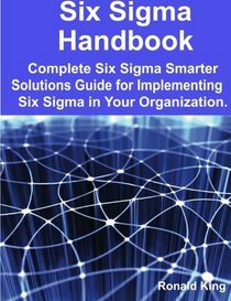 Six Sigma Handbook: Complete Six Sigma Smarter Solutions Guide for Implementing Six Sigma in Your Organization.