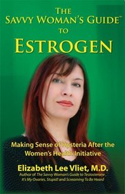 Savvy Woman's Guide to Estrogen: Making Sense of Hysteria After the Women's Health Initiative