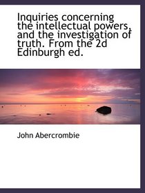 Inquiries concerning the intellectual powers, and the investigation of truth. From the 2d Edinburgh