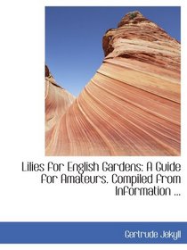 Lilies for English Gardens: A Guide for Amateurs. Compiled from Information ...