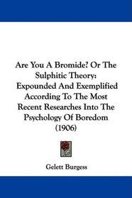 Are You A Bromide? Or The Sulphitic Theory: Expounded And Exemplified According To The Most Recent Researches Into The Psychology Of Boredom (1906)