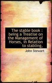 The stable book: being a Treatise on the Management of Horses, in Relation to stabling,