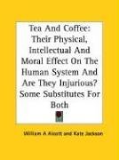 Tea And Coffee: Their Physical, Intellectual And Moral Effect On The Human System And Are They Injurious? Some Substitutes For Both