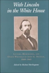 With Lincoln in the White House: Letters, Memoranda, and Other Writings of John G. Nicolay, 1860-1865