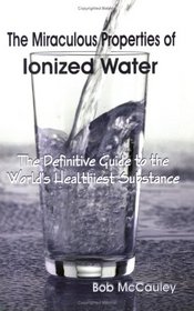 The Miraculous Properties of Ionized Water - The Definitive Guide to the World's Healthiest Substance