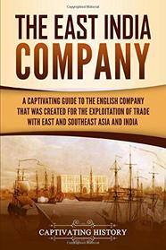 The East India Company: A Captivating Guide to the English Company That Was Created for the Exploitation of Trade with East and Southeast Asia and India