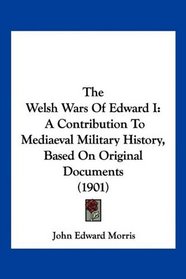 The Welsh Wars Of Edward I: A Contribution To Mediaeval Military History, Based On Original Documents (1901)