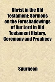 Christ in the Old Testament; Sermons on the Foreshadowings of Our Lord in Old Testament History, Ceremony and Prophecy