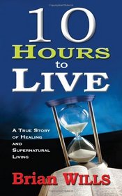 10 Hours to Live: A True Story of Healing and Supernatural Living [Paperback] [2010] (Author) WILLS BRIAN