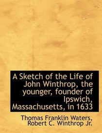A Sketch of the Life of John Winthrop, the younger, founder of Ipswich, Massachusetts, in 1633