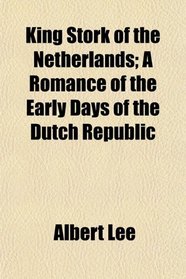 King Stork of the Netherlands; A Romance of the Early Days of the Dutch Republic