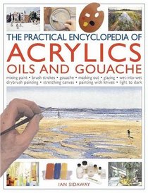 The Practical Encyclopedia of Acrylics, Oils and Gouache: mixing paint, brush strokes, gouache, masking out, glazing, wet-into-wet, drybrush painting, ... canvas, painting with knives, light to dark