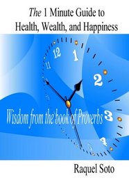 The 1 Minute Guide to Health, Wealth, and Happiness: Wisdom from the book of Proverbs