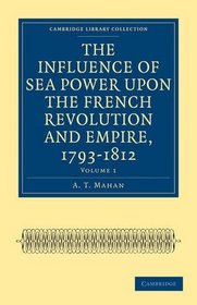 The Influence of Sea Power upon the French Revolution and Empire, 1793-1812 (Cambridge Library Collection - History) (Volume 1)