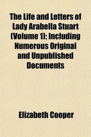 The Life and Letters of Lady Arabella Stuart (Volume 1); Including Numerous Original and Unpublished Documents