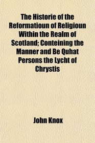 The Historie of the Reformatioun of Religioun Within the Realm of Scotland; Conteining the Manner and Be Quhat Persons the Lycht of Chrystis