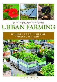 The Ultimate Guide to Urban Farming: Sustainable Living in Your Home, Community, and Business