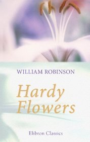 Hardy Flowers: Descriptions of Upwards of Thirteen Hundred of the Most Ornamental Species, with Directions for Their Arrangement, Culture, etc
