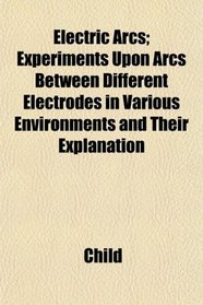 Electric Arcs; Experiments Upon Arcs Between Different Electrodes in Various Environments and Their Explanation