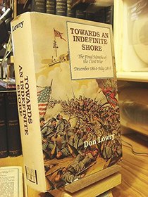 Towards an Indefinite Shore: The Final Months of the Civil War December 1864-May 1865 (Towards an Indefinite Shore)