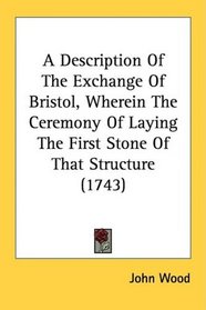 A Description Of The Exchange Of Bristol, Wherein The Ceremony Of Laying The First Stone Of That Structure (1743)