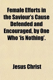 Female Efforts in the Saviour's Cause Defended and Encouraged, by One Who 'is Nothing'.