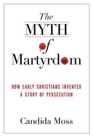 The Myth of Martyrdom: How Early Christians Invented a Story of Persecution