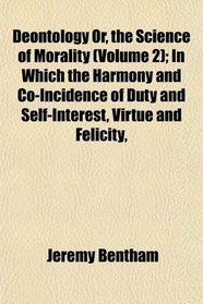 Deontology Or, the Science of Morality (Volume 2); In Which the Harmony and Co-Incidence of Duty and Self-Interest, Virtue and Felicity,