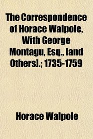 The Correspondence of Horace Walpole, With George Montagu, Esq., [and Others].; 1735-1759