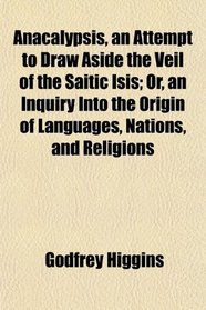 Anacalypsis, an Attempt to Draw Aside the Veil of the Saitic Isis; Or, an Inquiry Into the Origin of Languages, Nations, and Religions