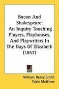 Bacon And Shakespeare: An Inquiry Touching Players, Playhouses, And Playwriters In The Days Of Elizabeth (1857)