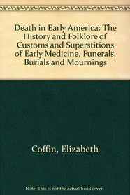 Death in Early America: The History and Folklore of Customs and Superstitions of Early Medicine, Funerals, Burials and Mournings