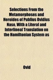 Selections From the Metamorphoses and Heroides of Publius Ovidius Naso, With a Literal and Interlineal Translation on the Hamiltonian System as