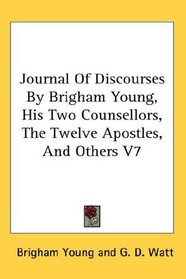 Journal Of Discourses By Brigham Young, His Two Counsellors, The Twelve Apostles, And Others V7