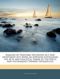 Analysis of Heritable Securities Act and Infeftment Act: With an Appendix Containing the Acts and Practical Forms of the Writs and Instruments Thereby Introduced