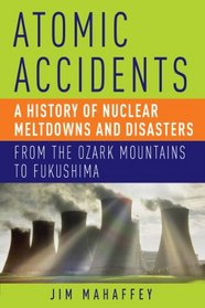 Atomic Accidents: A History of Nuclear Meltdowns and Disasters: From the Ozark Mountains to Fukushima