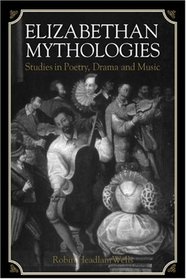 Elizabethan Mythologies: Studies in Poetry, Drama and Music