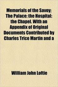 Memorials of the Savoy; The Palace: the Hospital: the Chapel. With an Appendix of Original Documents Contributed by Charles Trice Martin and a