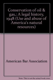 Conservation of oil & gas,: A legal history, 1948 (Use and abuse of America's natural resources)