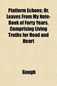 Platform Echoes; Or, Leaves From My Note-Book of Forty Years. Comprising Living Truths for Head and Heart