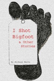 I Shot Bigfoot & Other Stories (Volume 1)