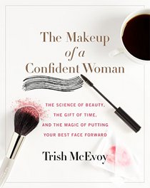 The Makeup of a Confident Woman: The Science of Beauty, the Gift of Time, and the Magic of Putting Your Best Face Forward