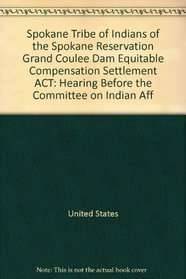 Spokane Tribe of Indians of the Spokane Reservation Grand Coulee Dam Equitable Compensation Settlement ACT: Hearing Before the Committee on Indian Aff