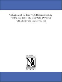 Collections of the New-York Historical Society For the Year 1907. The John Watts DePeyster Publication Fund series. [Vol. 40]