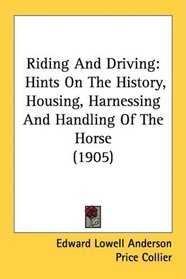 Riding And Driving: Hints On The History, Housing, Harnessing And Handling Of The Horse (1905)