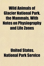 Wild Animals of Glacier National Park. the Mammals, With Notes on Physiography and Life Zones